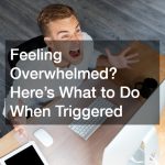Feeling Overwhelmed? Here’s What to Do When Triggered