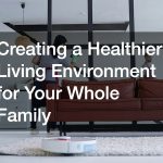 Creating a Healthier Living Environment for Your Whole Family